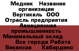 Медник › Название организации ­ Вертикаль, ООО › Отрасль предприятия ­ Авиационная промышленность › Минимальный оклад ­ 55 000 - Все города Работа » Вакансии   . Кабардино-Балкарская респ.